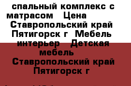 спальный комплекс с матрасом › Цена ­ 9 000 - Ставропольский край, Пятигорск г. Мебель, интерьер » Детская мебель   . Ставропольский край,Пятигорск г.